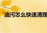 油污怎么快速清理干（怎样才能清理油污）