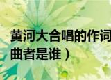 黄河大合唱的作词作曲是谁（黄河大合唱的作曲者是谁）