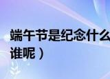 端午节是纪念什么的日子（端午节是为了纪念谁呢）