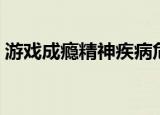游戏成瘾精神疾病危害（游戏成瘾精神疾病）