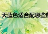 天蓝色适合配哪些颜色（这些颜色都很合适）