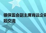 银保监会副主席肖远企调研兴业银行 围绕汇率、房地产等问题交流