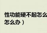 性功能硬不起怎么办吃啥能补（性功能硬不起怎么办）
