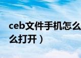 ceb文件手机怎么打开（手机中的CEB文件怎么打开）