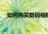 如何购买数码相机（怎么购买数码相机）