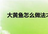 大黄鱼怎么做法才好吃（大黄鱼的做法）