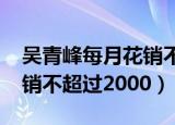 吴青峰每月花销不超过2000（吴青峰每月花销不超过2000）