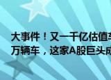 大事件！又一千亿估值车企宣布择机上市！8个月狂卖逾15万辆车，这家A股巨头成大赢家？