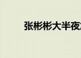 张彬彬大半夜加餐被工作人员抓包