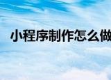 小程序制作怎么做的（小程序制作怎么做）