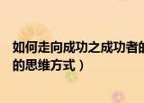 如何走向成功之成功者的思维方式（怎么走向成功之成功者的思维方式）