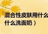 混合性皮肤用什么洗面奶女性（混合性皮肤用什么洗面奶）