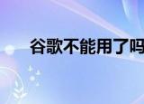 谷歌不能用了吗（下面为你说明一下）