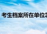 考生档案所在单位怎么填（来听听这个建议）
