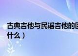 古典吉他与民谣吉他的区别（古典吉他与民谣吉他的区别是什么）