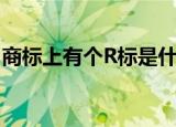 商标上有个R标是什么意思（R标的含义什么）