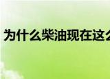 为什么柴油现在这么贵（柴油为什么这么贵）