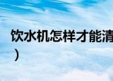 饮水机怎样才能清洗干净（清洁饮水机的窍门）