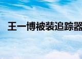 王一博被装追踪器（王一博疑被装定位器）