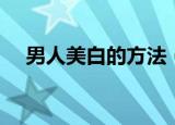 男人美白的方法（男人美白的方法介绍）