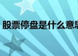 股票停盘是什么意思（股票停盘的意思介绍）