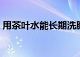用茶叶水能长期洗脸吗（我们是这样建议的）