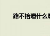 路不拾遗什么意思（路不拾遗意思）
