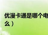 优漫卡通是哪个电视台的（优漫卡通卫视是什么）