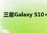  三星Galaxy S10+似乎已在俄罗斯获得认证