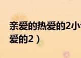 亲爱的热爱的2小说全文免费阅读（亲爱的热爱的2）