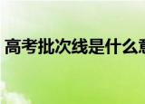 高考批次线是什么意思（高考批次线的解释）