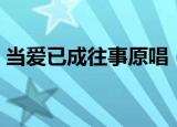 当爱已成往事原唱（当爱已成往事原唱是谁）