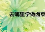 去哪里学做卤菜的（去哪里学做卤菜）
