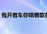 我开着车你唱着歌英文（我开着车你唱着歌）