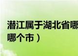 潜江属于湖北省哪个市（潜江具体位于湖北省哪个市）