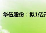 华伍股份：拟1亿元至1.6亿元回购公司股份