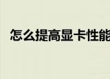 怎么提高显卡性能（提高显卡性能的方法）