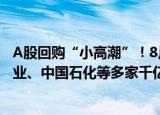 A股回购“小高潮”！8月以来超110家公司推预案，天齐锂业、中国石化等多家千亿公司在列