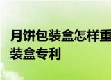 月饼包装盒怎样重复利用？盘点环保型月饼包装盒专利