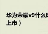 华为荣耀v9什么时候上市（荣耀v9什么时候上市）