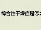 综合性干燥症是怎么引起的（综合性干燥症）
