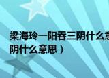 梁海玲一阳吞三阴什么意思粱海玲启酒瓶（梁海玲一阳吞三阴什么意思）