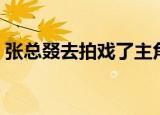 张总叕去拍戏了主角是谁（张总叕去拍戏了）
