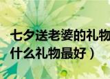 七夕送老婆的礼物一般送什么（七夕节送老婆什么礼物最好）