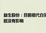 益生股份：目前祖代白羽肉种鸡存栏量较多 短期不引种对产能没有影响