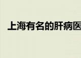 上海有名的肝病医院排名（肝病医院排名）