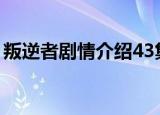 叛逆者剧情介绍43集（叛逆者主要演员简介）