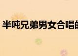 半吨兄弟男女合唱的歌曲（男女合唱的歌曲）