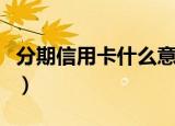 分期信用卡什么意思（信用卡分期付款的解释）