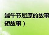 端午节屈原的故事简短（端午节关于屈原的简短故事）